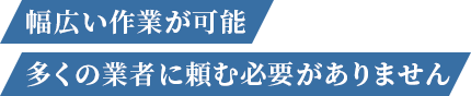 幅広い作業が可能 多くの業者に頼む必要がありません