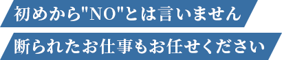 初めから“NO”とは言いません 断られたお仕事もお任せください